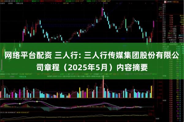 网络平台配资 三人行: 三人行传媒集团股份有限公司章程（2025年5月）内容摘要