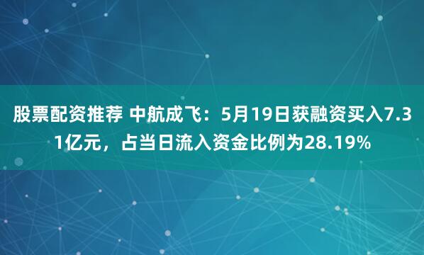 股票配资推荐 中航成飞：5月19日获融资买入7.31亿元，占当日流入资金比例为28.19%