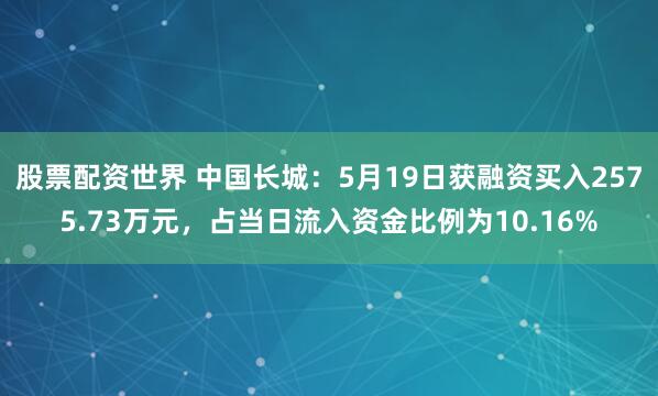 股票配资世界 中国长城：5月19日获融资买入2575.73万元，占当日流入资金比例为10.16%