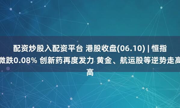 配资炒股入配资平台 港股收盘(06.10) | 恒指微跌0.08% 创新药再度发力 黄金、航运股等逆势走高