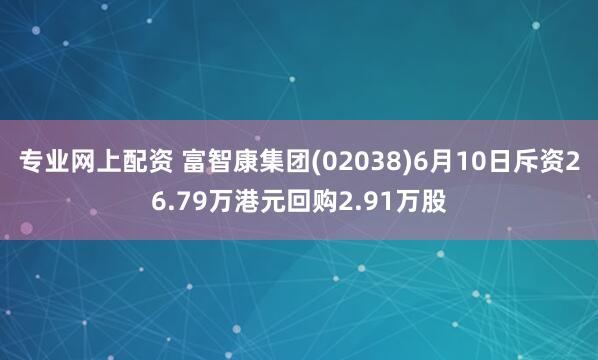专业网上配资 富智康集团(02038)6月10日斥资26.79万港元回购2.91万股