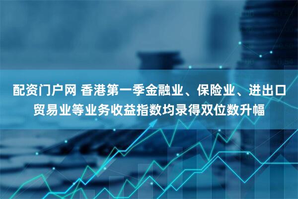 配资门户网 香港第一季金融业、保险业、进出口贸易业等业务收益指数均录得双位数升幅