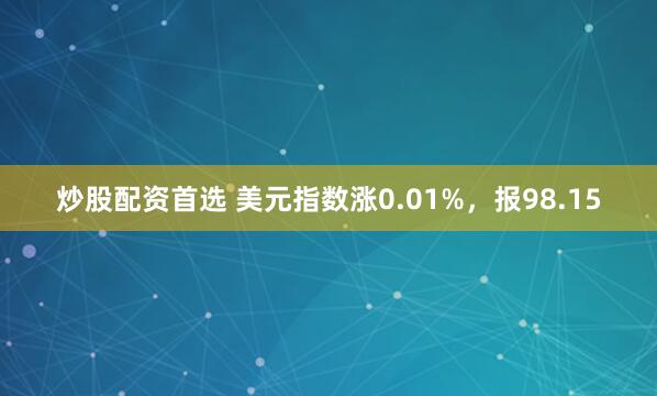 炒股配资首选 美元指数涨0.01%，报98.15