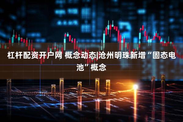 杠杆配资开户网 概念动态|沧州明珠新增“固态电池”概念
