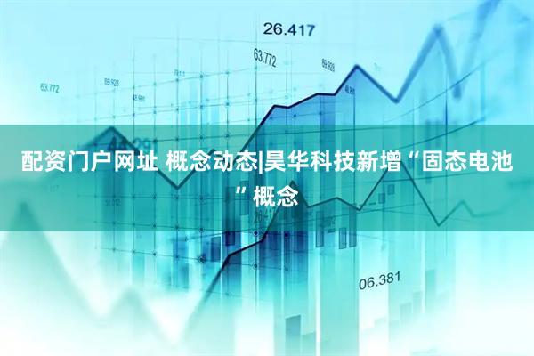 配资门户网址 概念动态|昊华科技新增“固态电池”概念