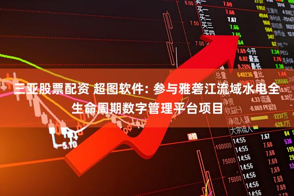 三亚股票配资 超图软件: 参与雅砻江流域水电全生命周期数字管理平台项目