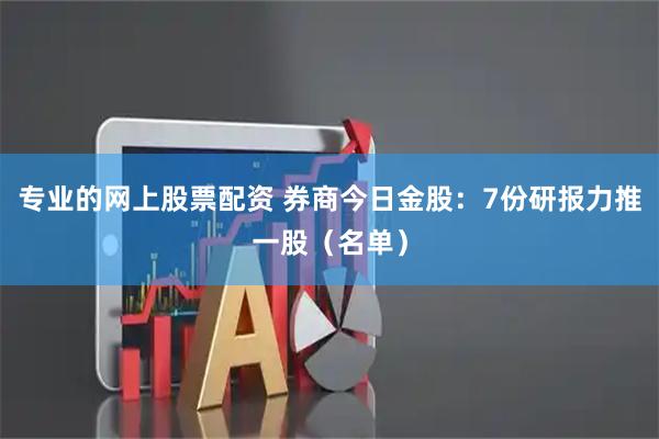 专业的网上股票配资 券商今日金股：7份研报力推一股（名单）