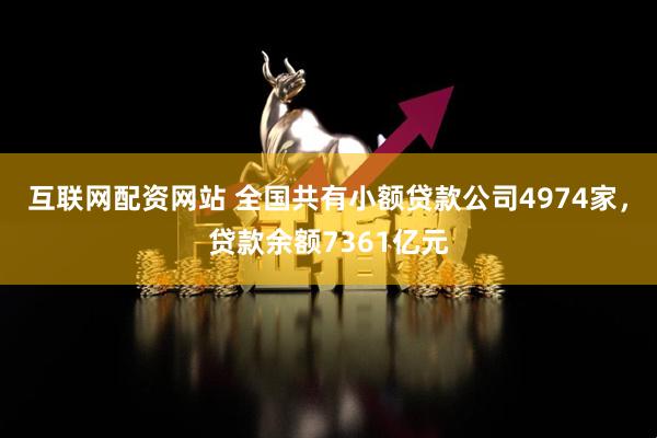 互联网配资网站 全国共有小额贷款公司4974家，贷款余额7361亿元