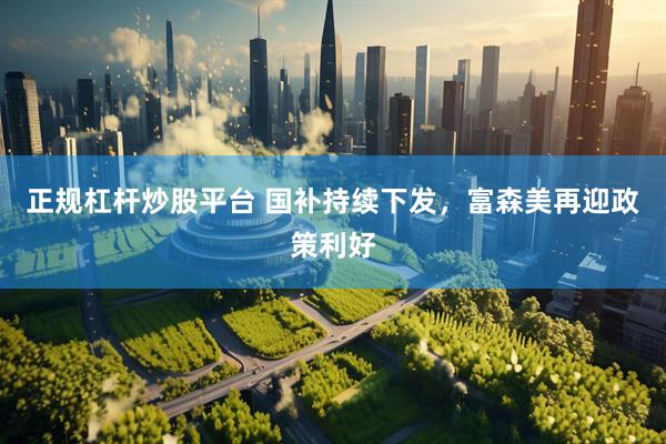 正规杠杆炒股平台 国补持续下发，富森美再迎政策利好