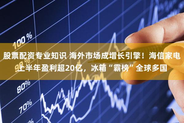 股票配资专业知识 海外市场成增长引擎！海信家电上半年盈利超20亿，冰箱“霸榜”全球多国