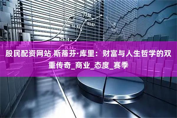 股民配资网站 斯蒂芬·库里：财富与人生哲学的双重传奇_商业_态度_赛季
