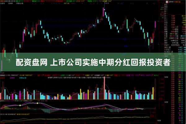配资盘网 上市公司实施中期分红回报投资者