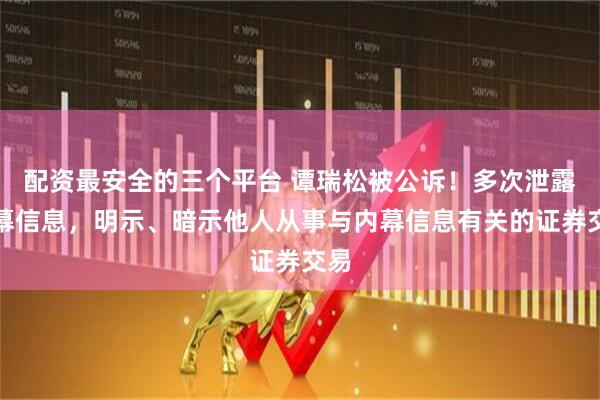 配资最安全的三个平台 谭瑞松被公诉！多次泄露内幕信息，明示、暗示他人从事与内幕信息有关的证券交易
