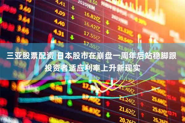 三亚股票配资 日本股市在崩盘一周年后站稳脚跟 投资者适应利率上升新现实