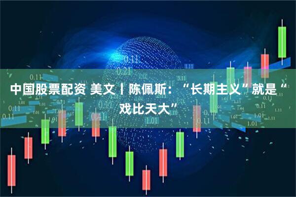中国股票配资 美文丨陈佩斯：“长期主义”就是“戏比天大”