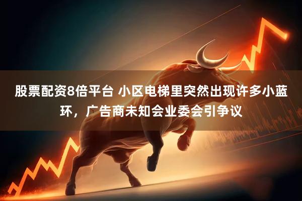 股票配资8倍平台 小区电梯里突然出现许多小蓝环，广告商未知会业委会引争议