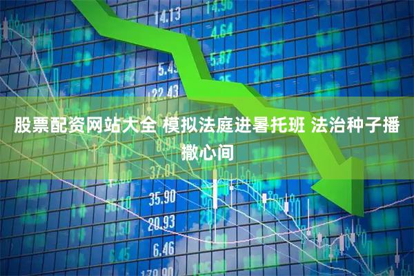 股票配资网站大全 模拟法庭进暑托班 法治种子播撒心间