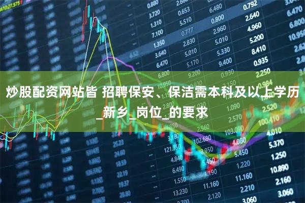 炒股配资网站皆 招聘保安、保洁需本科及以上学历_新乡_岗位_的要求