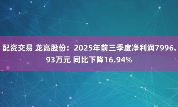 配资交易 龙高股份:2025年前三季度净利润7996.93万元 同比下降16.94%