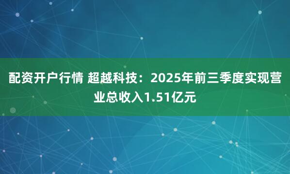 配资开户行情 超越科技:2025年前三季度实现营业总收入1.51亿元