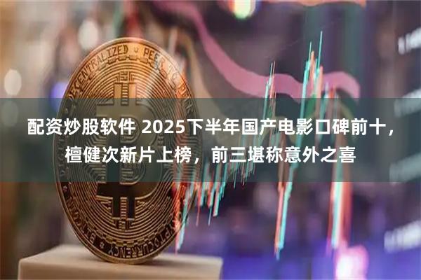 配资炒股软件 2025下半年国产电影口碑前十，檀健次新片上榜，前三堪称意外之喜