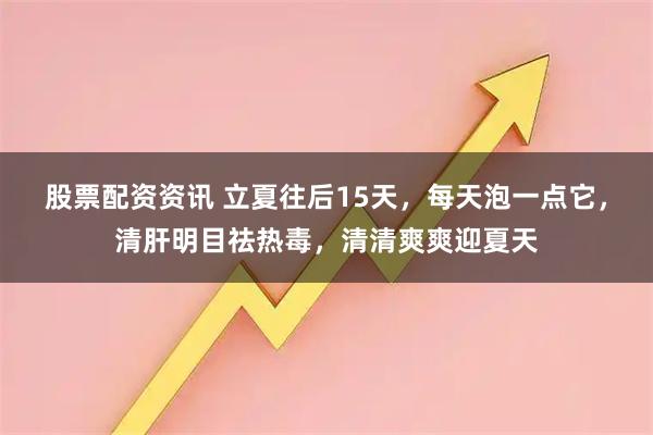 股票配资资讯 立夏往后15天，每天泡一点它，清肝明目祛热毒，清清爽爽迎夏天