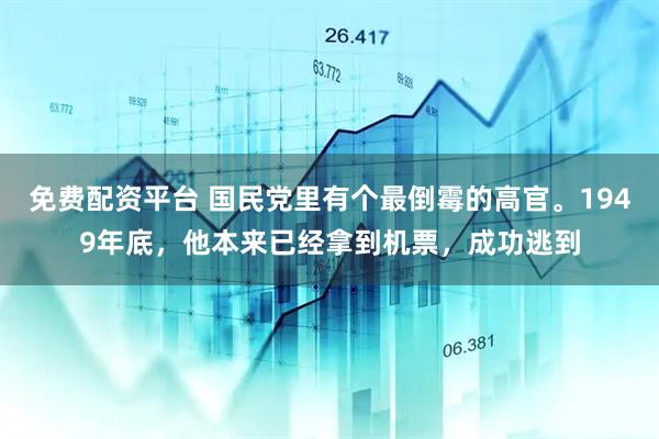 免费配资平台 国民党里有个最倒霉的高官。1949年底，他本来已经拿到机票，成功逃到