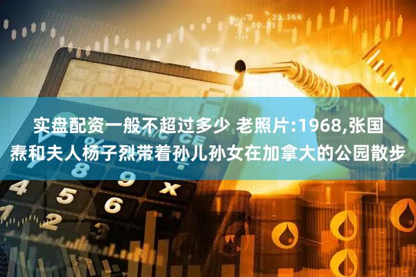实盘配资一般不超过多少 老照片:1968,张国焘和夫人杨子烈带着孙儿孙女在加拿大的公园散步