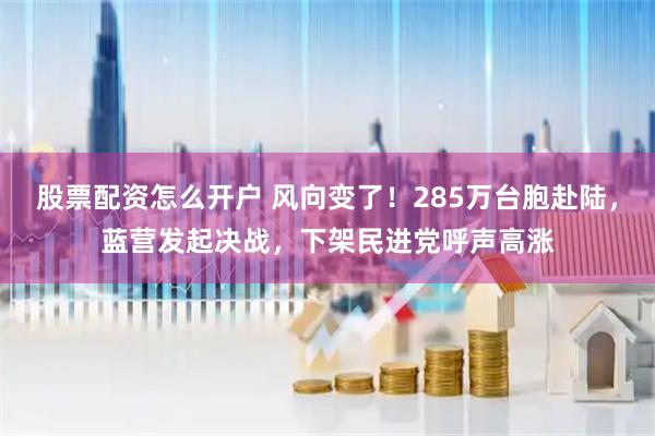 股票配资怎么开户 风向变了！285万台胞赴陆，蓝营发起决战，下架民进党呼声高涨